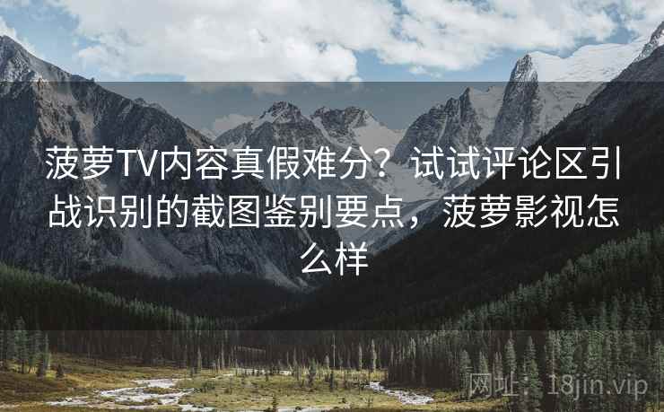 菠萝TV内容真假难分？试试评论区引战识别的截图鉴别要点，菠萝影视怎么样