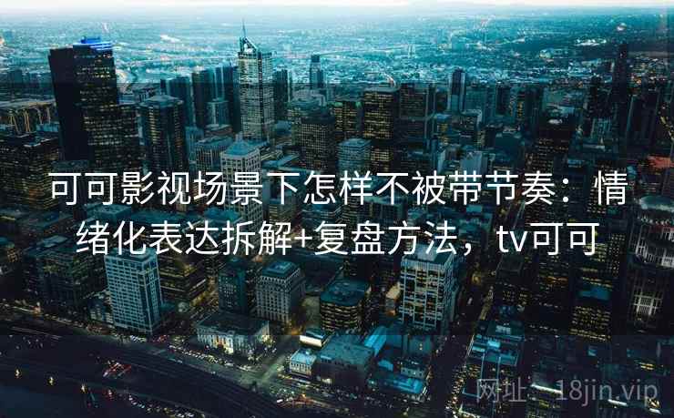 可可影视场景下怎样不被带节奏：情绪化表达拆解+复盘方法，tv可可