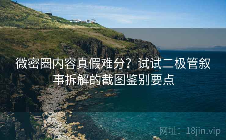 微密圈内容真假难分？试试二极管叙事拆解的截图鉴别要点