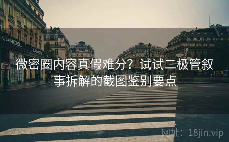 微密圈内容真假难分？试试二极管叙事拆解的截图鉴别要点
