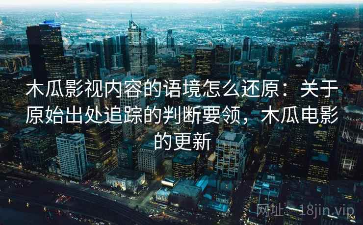 木瓜影视内容的语境怎么还原：关于原始出处追踪的判断要领，木瓜电影的更新