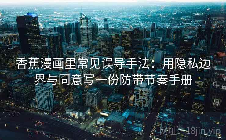 香蕉漫画里常见误导手法：用隐私边界与同意写一份防带节奏手册