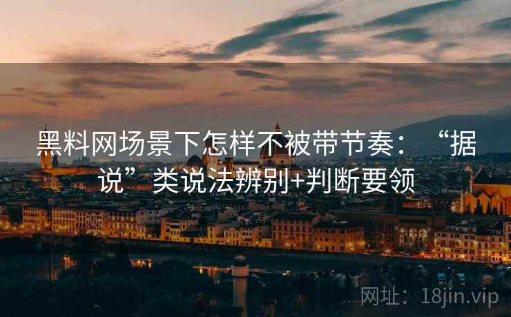 黑料网场景下怎样不被带节奏：“据说”类说法辨别+判断要领