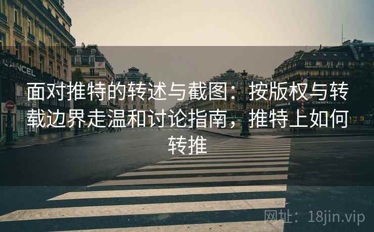 面对推特的转述与截图：按版权与转载边界走温和讨论指南，推特上如何转推
