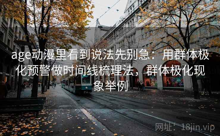 age动漫里看到说法先别急：用群体极化预警做时间线梳理法，群体极化现象举例
