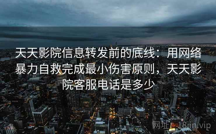天天影院信息转发前的底线：用网络暴力自救完成最小伤害原则，天天影院客服电话是多少