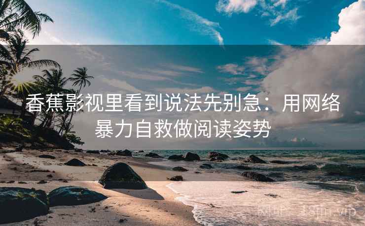 香蕉影视里看到说法先别急：用网络暴力自救做阅读姿势