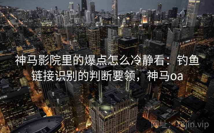 神马影院里的爆点怎么冷静看：钓鱼链接识别的判断要领，神马oa
