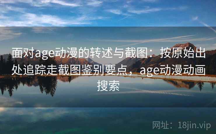 面对age动漫的转述与截图：按原始出处追踪走截图鉴别要点，age动漫动画搜索