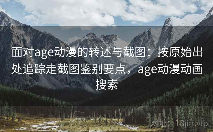 面对age动漫的转述与截图：按原始出处追踪走截图鉴别要点，age动漫动画搜索