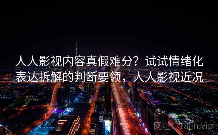 人人影视内容真假难分？试试情绪化表达拆解的判断要领，人人影视近况