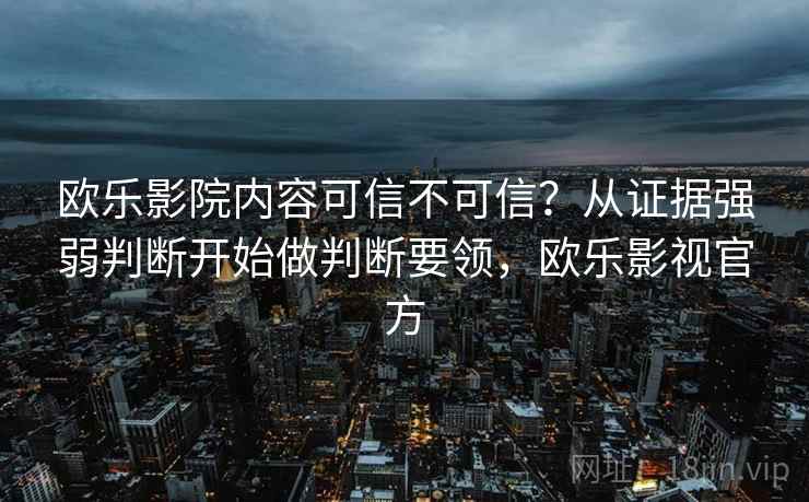 欧乐影院内容可信不可信？从证据强弱判断开始做判断要领，欧乐影视官方