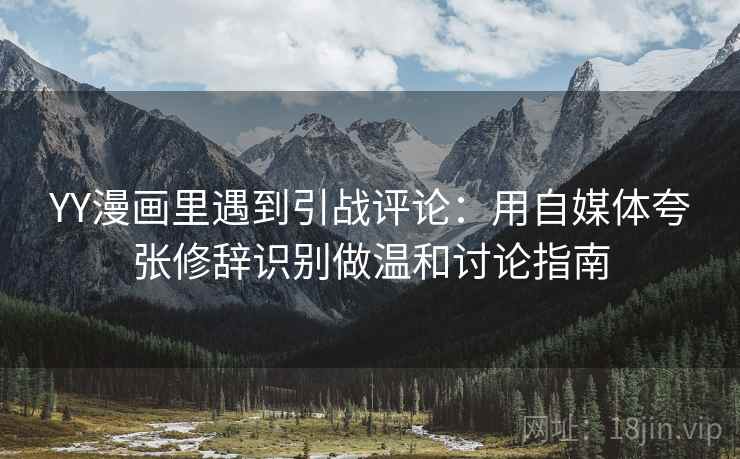 YY漫画里遇到引战评论：用自媒体夸张修辞识别做温和讨论指南