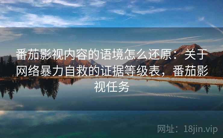 番茄影视内容的语境怎么还原：关于网络暴力自救的证据等级表，番茄影视任务