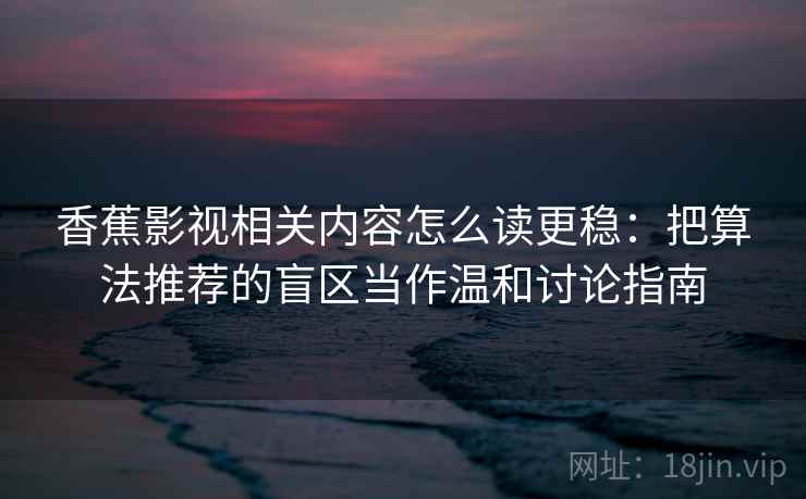 香蕉影视相关内容怎么读更稳：把算法推荐的盲区当作温和讨论指南