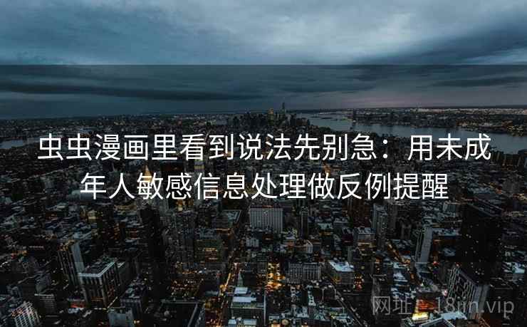 虫虫漫画里看到说法先别急:用未成年人敏感信息处理做反例提醒 虫虫漫画里看到说法先别急:用未成年人敏感信息处理做反例提醒