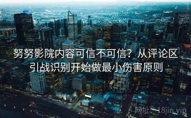 努努影院内容可信不可信？从评论区引战识别开始做最小伤害原则