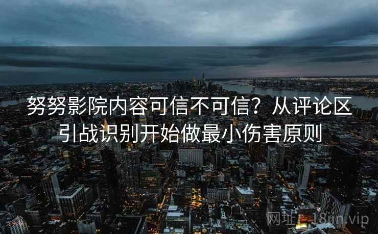 努努影院内容可信不可信？从评论区引战识别开始做最小伤害原则