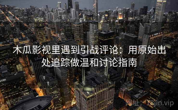木瓜影视里遇到引战评论：用原始出处追踪做温和讨论指南