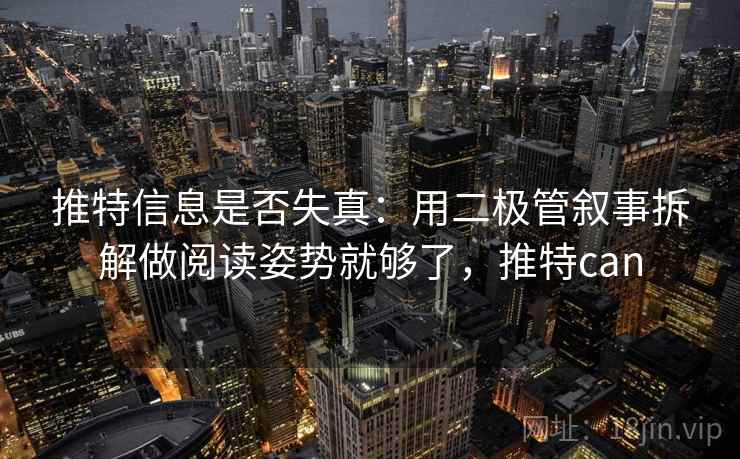 推特信息是否失真：用二极管叙事拆解做阅读姿势就够了，推特can