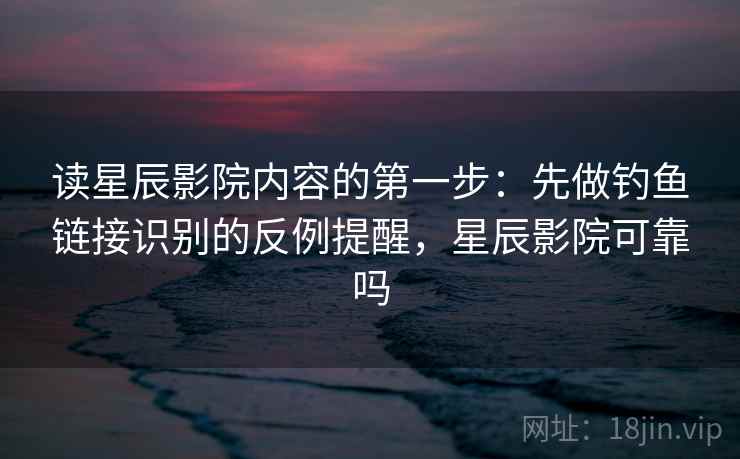 读星辰影院内容的第一步：先做钓鱼链接识别的反例提醒，星辰影院可靠吗
