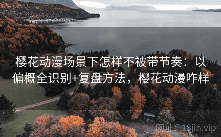 樱花动漫场景下怎样不被带节奏：以偏概全识别+复盘方法，樱花动漫咋样