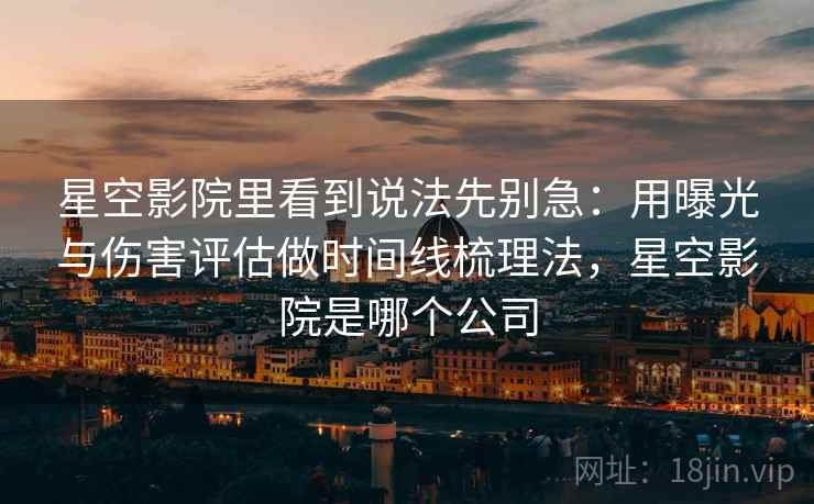 星空影院里看到说法先别急：用曝光与伤害评估做时间线梳理法，星空影院是哪个公司