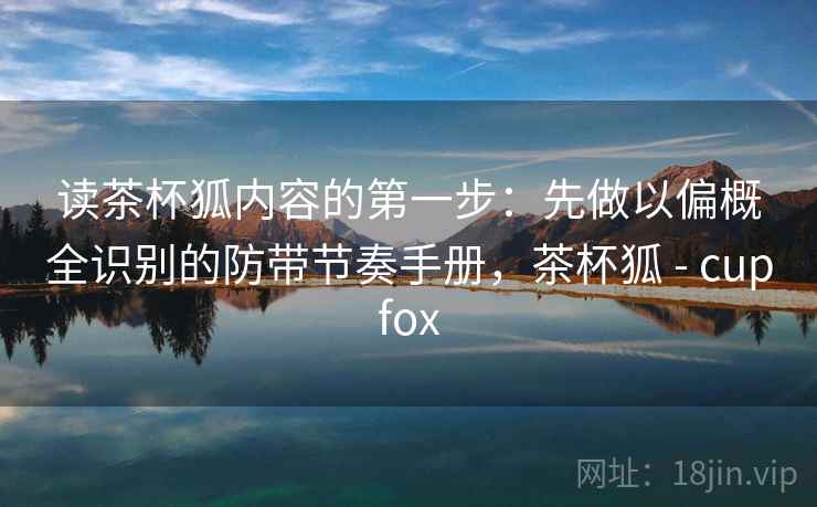 读茶杯狐内容的第一步:先做以偏概全识别的防带节奏手册,茶杯狐 - cupfox 读茶杯狐内容的第一步:先做以偏概全识别的防带节奏手册,茶杯狐 - cupfox