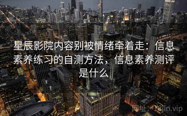 星辰影院内容别被情绪牵着走：信息素养练习的自测方法，信息素养测评是什么