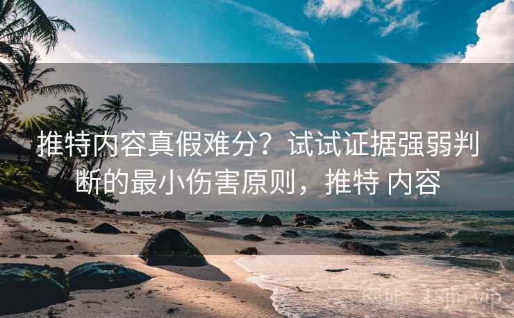 推特内容真假难分？试试证据强弱判断的最小伤害原则，推特 内容