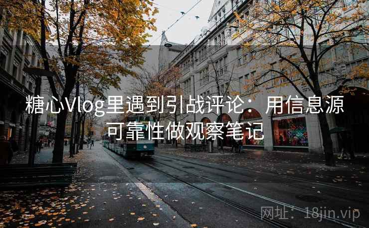 糖心Vlog里遇到引战评论：用信息源可靠性做观察笔记