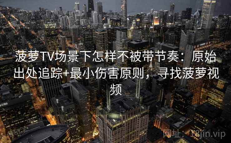菠萝TV场景下怎样不被带节奏：原始出处追踪+最小伤害原则，寻找菠萝视频
