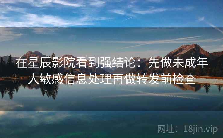 在星辰影院看到强结论：先做未成年人敏感信息处理再做转发前检查