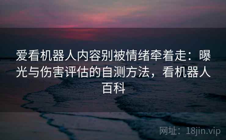 爱看机器人内容别被情绪牵着走：曝光与伤害评估的自测方法，看机器人百科