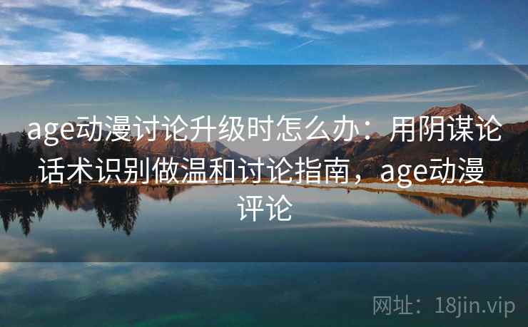 age动漫讨论升级时怎么办：用阴谋论话术识别做温和讨论指南，age动漫 评论
