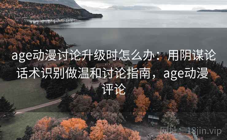 age动漫讨论升级时怎么办:用阴谋论话术识别做温和讨论指南,age动漫 评论 age动漫讨论升级时怎么办:用阴谋论话术识别做温和讨论指南,age动漫 评论