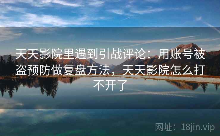 天天影院里遇到引战评论：用账号被盗预防做复盘方法，天天影院怎么打不开了