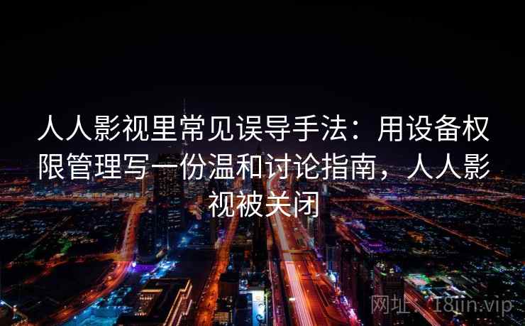 人人影视里常见误导手法：用设备权限管理写一份温和讨论指南，人人影视被关闭