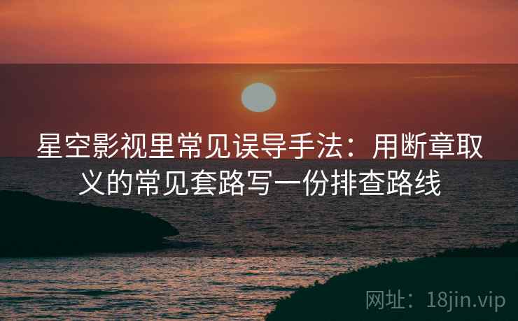 星空影视里常见误导手法：用断章取义的常见套路写一份排查路线