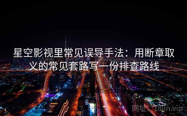 星空影视里常见误导手法：用断章取义的常见套路写一份排查路线