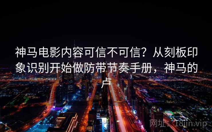 神马电影内容可信不可信？从刻板印象识别开始做防带节奏手册，神马的卢