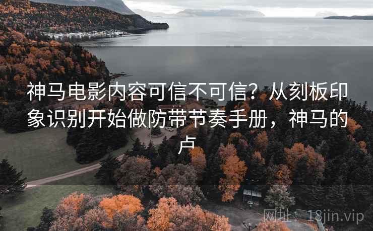 神马电影内容可信不可信？从刻板印象识别开始做防带节奏手册，神马的卢