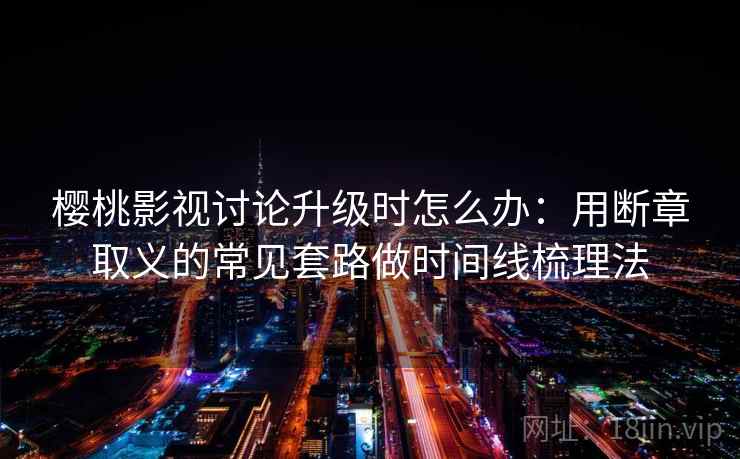 樱桃影视讨论升级时怎么办：用断章取义的常见套路做时间线梳理法