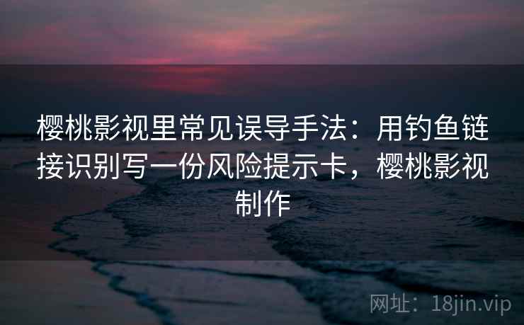 樱桃影视里常见误导手法：用钓鱼链接识别写一份风险提示卡，樱桃影视制作