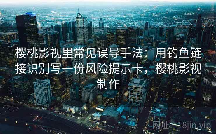 樱桃影视里常见误导手法：用钓鱼链接识别写一份风险提示卡，樱桃影视制作
