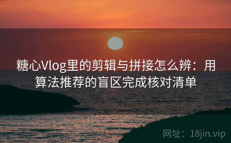 糖心Vlog里的剪辑与拼接怎么辨：用算法推荐的盲区完成核对清单
