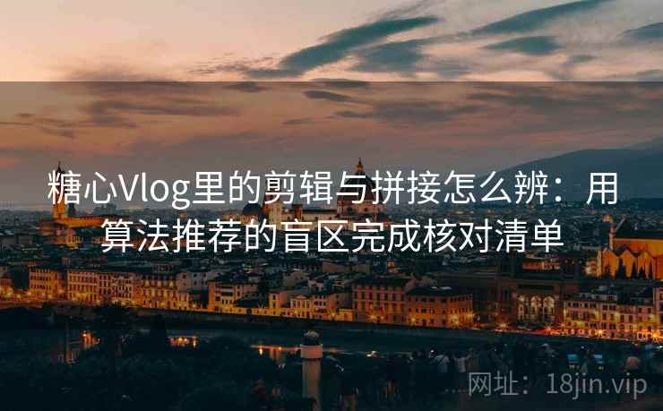 糖心Vlog里的剪辑与拼接怎么辨：用算法推荐的盲区完成核对清单