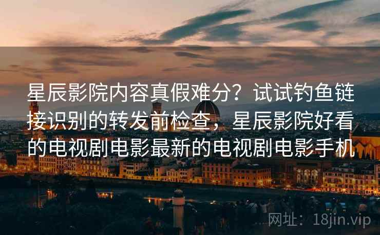 星辰影院内容真假难分？试试钓鱼链接识别的转发前检查，星辰影院好看的电视剧电影最新的电视剧电影手机