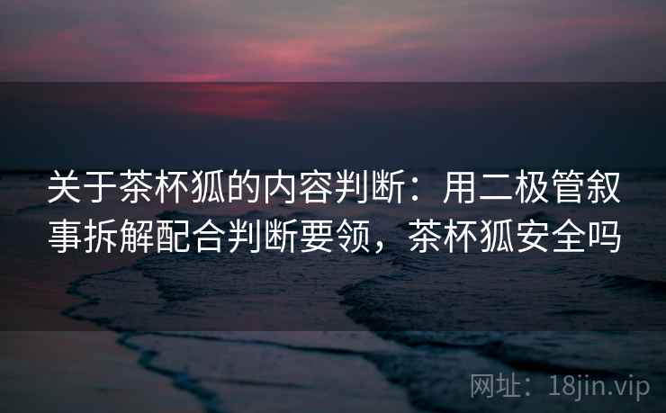 关于茶杯狐的内容判断：用二极管叙事拆解配合判断要领，茶杯狐安全吗