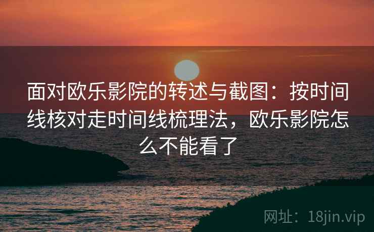 面对欧乐影院的转述与截图：按时间线核对走时间线梳理法，欧乐影院怎么不能看了